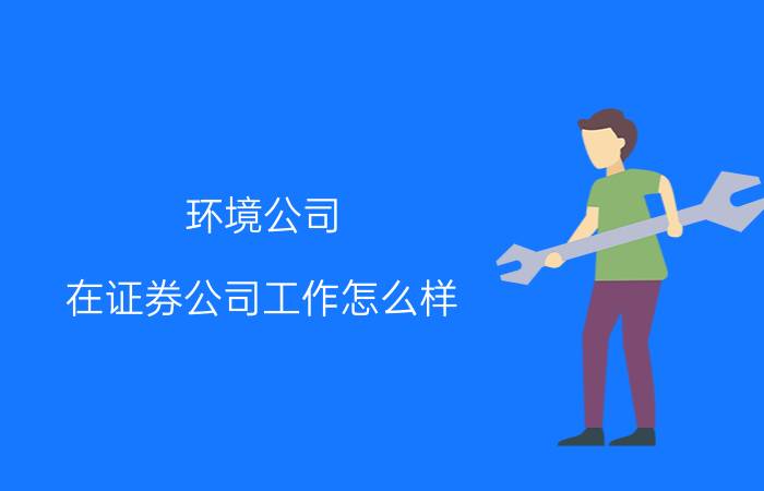 环境公司 在证券公司工作怎么样？